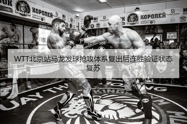WTT北京站马龙发球抢攻体系复出后连胜验证状态复苏