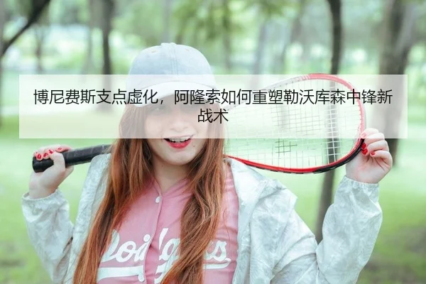 博尼费斯支点虚化，阿隆索如何重塑勒沃库森中锋新战术
